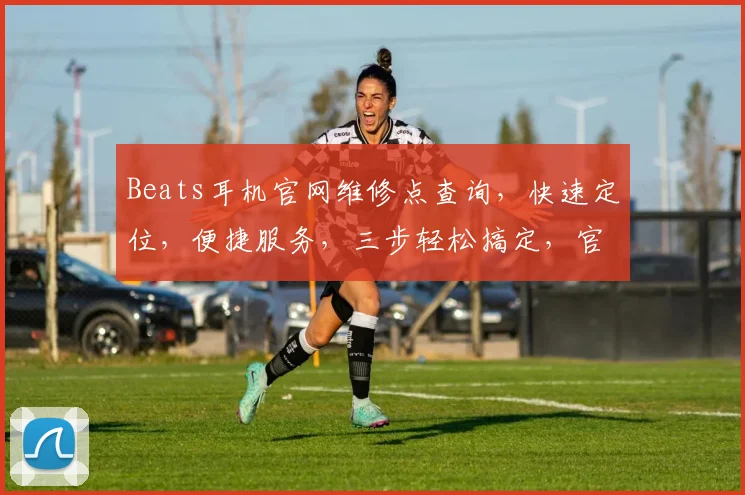 Beats耳机官网维修点查询，快速定位，便捷服务，三步轻松搞定，官方授权，放心选择，