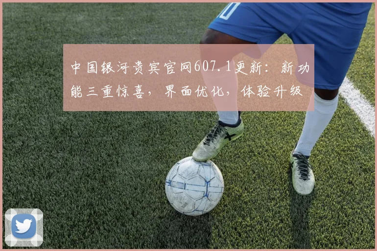 中国银河贵宾官网607.1更新：新功能三重惊喜，界面优化，体验升级，速来体验