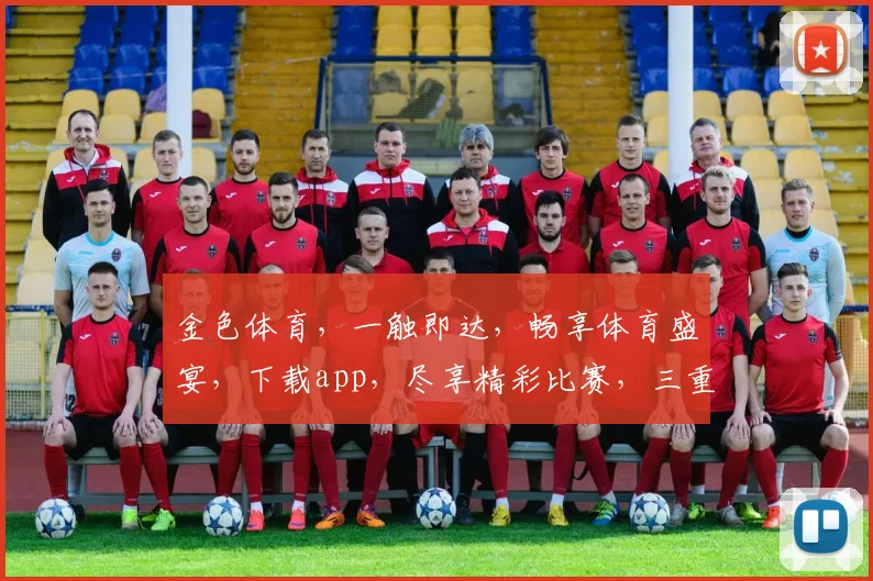 金色体育，一触即达，畅享体育盛宴，下载app，尽享精彩比赛，三重惊喜，不容错过